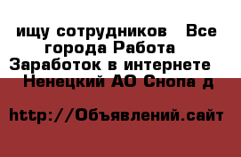 ищу сотрудников - Все города Работа » Заработок в интернете   . Ненецкий АО,Снопа д.